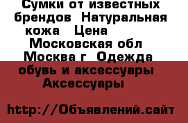 Сумки от известных брендов. Натуральная кожа › Цена ­ 4 500 - Московская обл., Москва г. Одежда, обувь и аксессуары » Аксессуары   